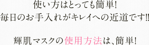 使い方はとっても簡単！毎日のお手入れがキレイへの近道です！！輝肌マスクの使用方法は、簡単！