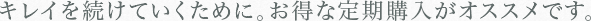 さらにキレイを続けていくためにお得な定期コースがおススメです。