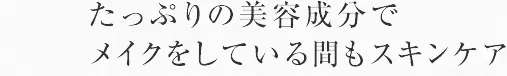 たっぷりの美容成分でメイクをしている間もスキンケア