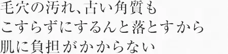 毛穴の汚れ、古い角質もこすらずにするんと落とすから肌に負担がかからない