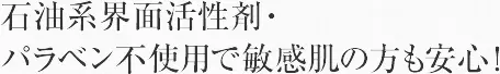 石油系界面活性剤・パラベン不使用で敏感肌の方も安心！