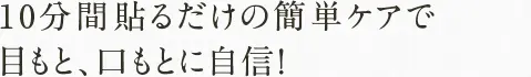 10分間貼るだけの簡単ケアで 目もと、口もとに自信！