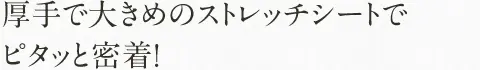 厚手で大きめのストレッチシートで ピタッと密着！