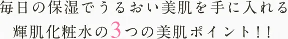 毎日の保湿でうるおい美肌を手に入れる 輝肌化粧水の3つの美肌ポイント！！