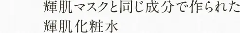 輝肌マスクと同じ成分で作られた 輝肌化粧水