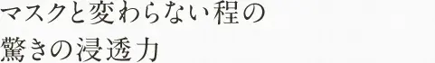 マスクと変わらない程の 驚きの浸透力