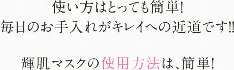 使い方はとっても簡単！毎日のお手入れがキレイへの近道です！！輝肌マスクの使用方法は、簡単！