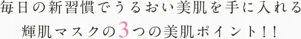 毎日の新習慣でうるおい美肌を手に入れる輝肌マスクの3つの美肌ポイント！！