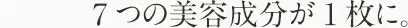 7つの美容成分が1枚に。