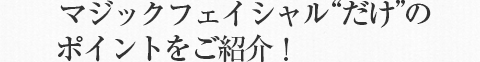 マジックフェイシャルだけのポイントをご紹介！