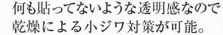 何も貼ってないような透明感なので乾燥による小ジワ対策が可能。