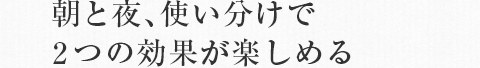 朝と夜、使い分けで2つの効果が楽しめる