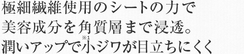 極細繊維使用のシートの力で美容成分を角質層まで浸透。潤いアップで小ジワが目立ちにくく