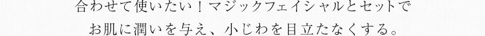 合わせて使いたい！マジックフェイシャルとセットでこれまでにないハリ・ツヤ体験！