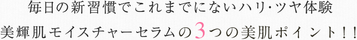 毎日の新習慣で艶めく美肌を手に入れる美輝肌モイスチャーセラムの3つの美肌ポイント！！