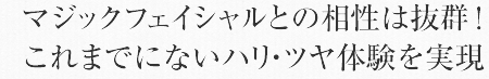 マジックフェイシャルとの相性は抜群！これまでにないハリ・ツヤ体験を実現