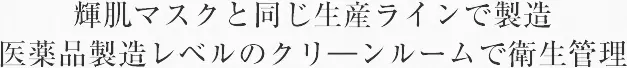 輝肌マスクと同じ生産ラインで製造　医薬品製造レベルのクリーンルームで衛生管理