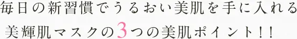 毎日の新習慣でうるおい美肌を手に入れる美輝肌マスクの3つの美肌ポイント！！