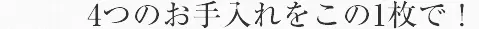 4つのお手入れをこの1枚で！