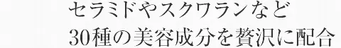 セラミドやスクワランなど30種の美容成分を贅沢に配合