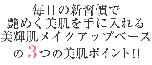 毎日の新習慣で艶めく美肌を手に入れる美輝肌メイクアップベースの3つの美肌ポイント