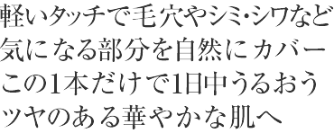 軽いタッチで毛穴やシミ・シワなど気になる部分を自然にカバーこの1本だけで1日中うるおうツヤのある華やかな肌へ