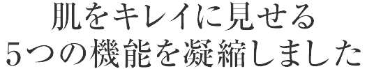 肌をキレイに見せる5つの機能を凝縮しました