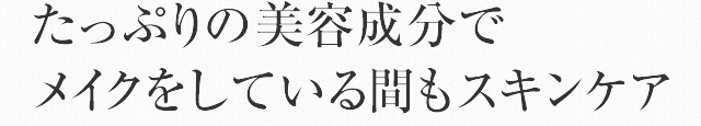 たっぷりの美容成分でメイクをしている間もスキンケア