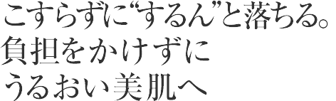 こすらずに“するん”と落ちる
肌に負担をかけずうるおい美肌へ