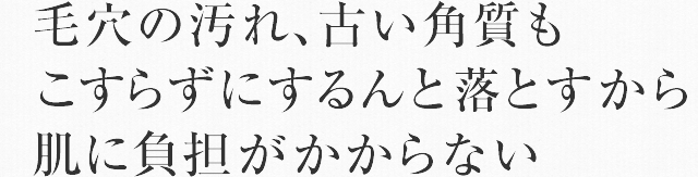 毛穴の汚れ、古い角質もこすらずにするんと落とすから肌に負担がかからない