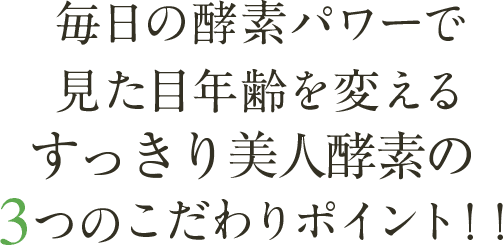 毎日の酵素パワーで見た目年齢を変える
二年熟成酵素の3つのこだわりポイント！！