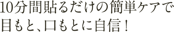 10分間貼るだけの簡単ケアで目もと、口もとに自信！