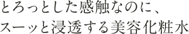 とろっとした感触なのに、スーッと浸透する美容化粧水