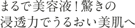 まるで美容液！驚きの浸透力でうるおい美肌へ
