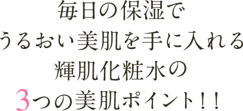 毎日の保湿でうるおい美肌を手に入れる輝肌化粧水の3つの美肌ポイント！！