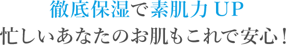 徹底保湿で素肌力UP忙しいあなたのお肌もこれで安心！