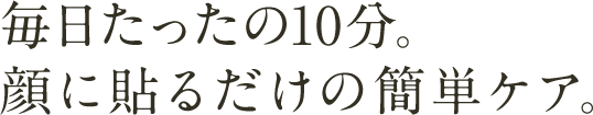 毎日たったの10分。顔に貼るだけの簡単ケア。