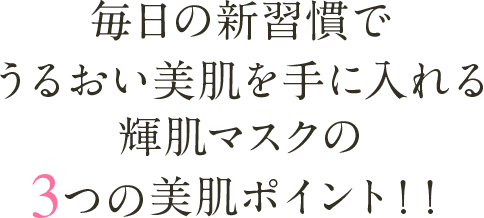 毎日の新習慣でうるおい美肌を手に入れる輝肌マスクの3つの美肌ポイント！！