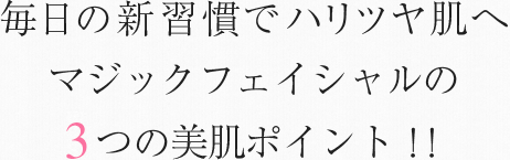 毎日の新習慣でハリツヤ肌へ。マジックフェイシャルの３つの美肌ポイント