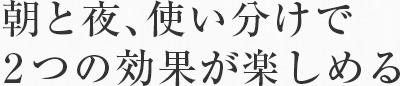 朝と夜、使い分けで2つの効果が楽しめる