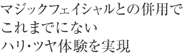 マジックフェイシャルとの併用でこれまでにないハリ・ツヤ体験を実現