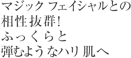 マジックフェイシャルとの相性抜群!　ふっくらと弾むようなハリ肌へ