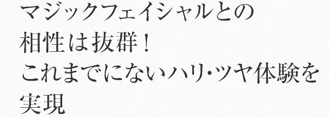 マジックフェイシャルとの相性は抜群！これまでにないハリ・ツヤ体験を実現