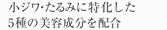 小ジワ・たるみのお悩みに特化した5種の美容成分を配合