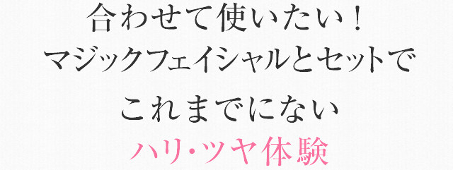 合わせて使いたい！マジックフェイシャルとセットでこれまでにないハリ・ツヤ体験