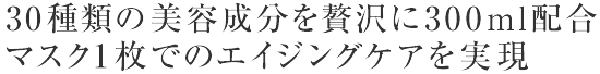 30種類の美容成分を贅沢に300ml配合　マスク1枚でのエイジングケアを実現