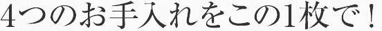 4つのお手入れをこの1枚で！