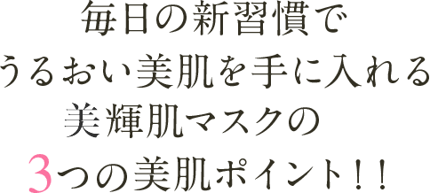 毎日の新習慣でうるおい美肌を手に入れる美輝肌マスクの3つの美肌ポイント！！