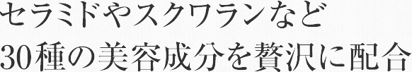 セラミドやスクワランなど30種の美容成分を贅沢に配合