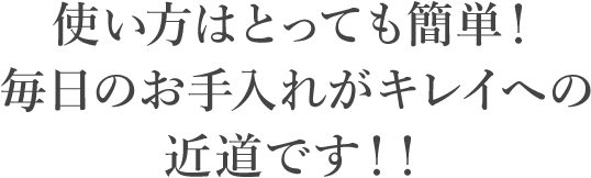 使い方はとっても簡単！毎日のお手入れがキレイへの近道です！！